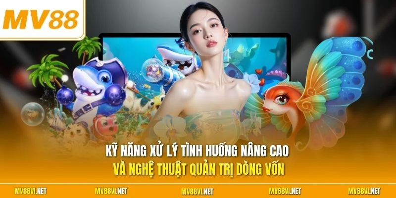 Kỹ năng xử lý tình huống nâng cao và nghệ thuật quản trị dòng vốn